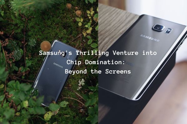 Samsung’s Thrilling Venture into Chip Domination:  Beyond the Screens